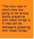 Text Box: “The only way in which they are going to be strong adults grappling with these things is if they can be teenagers grappling with these things.”  